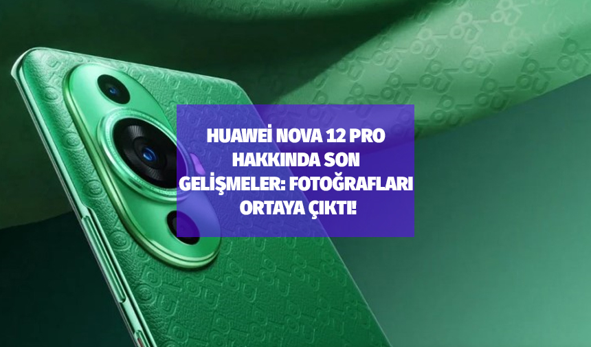 Huawei Nova 12 Pro hakkında son gelişmeler: Fotoğrafları ortaya çıktı!