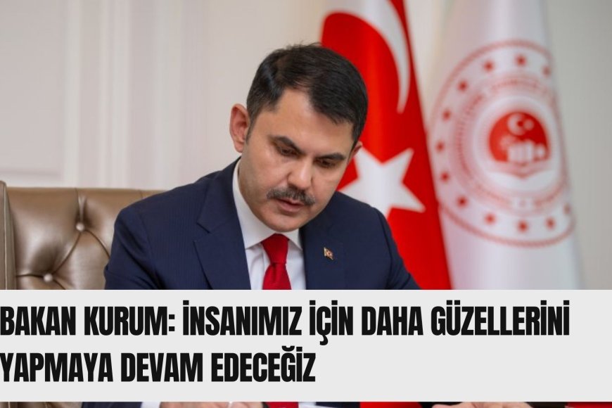 Bakan Kurum: İnsanımız için daha güzellerini yapmaya devam edeceğiz