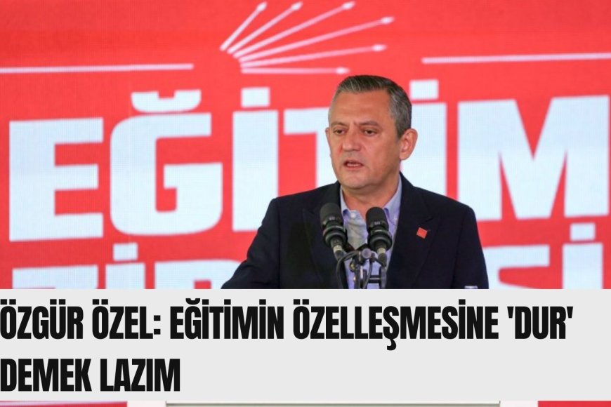 Özgür Özel: Eğitimin özelleşmesine 'dur' demek lazım