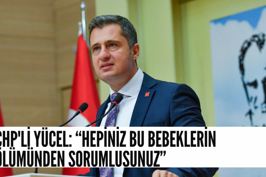 CHP'li Yücel: Hepiniz bu bebeklerin ölümünden sorumlusunuz