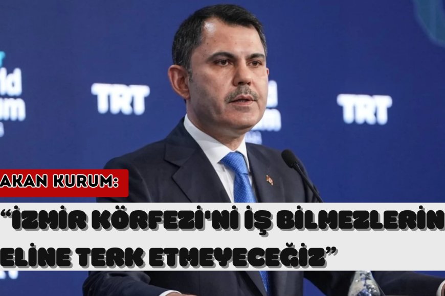 Bakan Kurum: İzmir Körfezi'ni iş bilmezlerin eline terk etmeyeceğiz